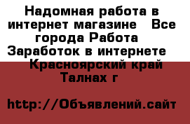 Надомная работа в интернет магазине - Все города Работа » Заработок в интернете   . Красноярский край,Талнах г.